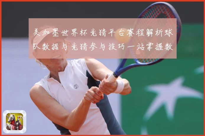 美加墨世界杯竞猜平台赛程解析球队数据与竞猜参与技巧一站掌握数据研判