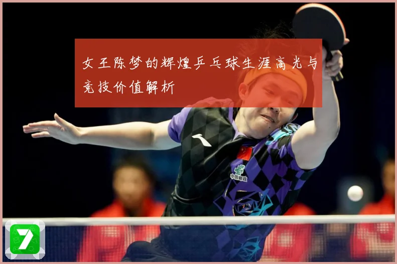 女王陈梦的辉煌乒乓球生涯高光与竞技价值解析