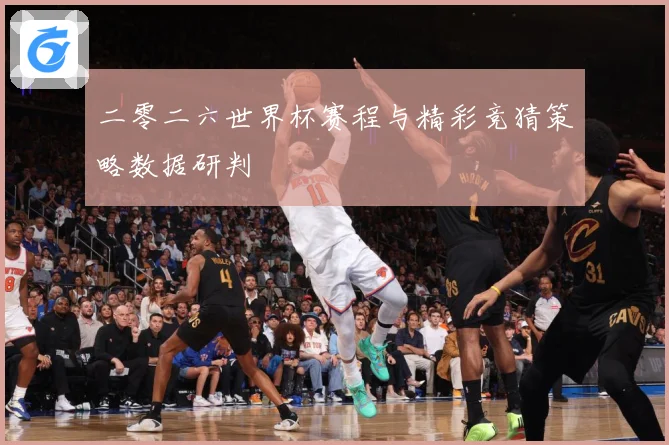 二零二六世界杯赛程与精彩竞猜策略数据研判