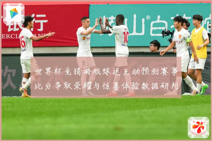 世界杯竞猜游戏球迷互动预测赛事比分争取荣耀与惊喜体验数据研判