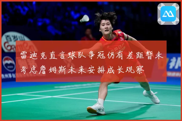 雷迪克直言球队争冠仍有差距暂未考虑詹姆斯未来安排成长观察