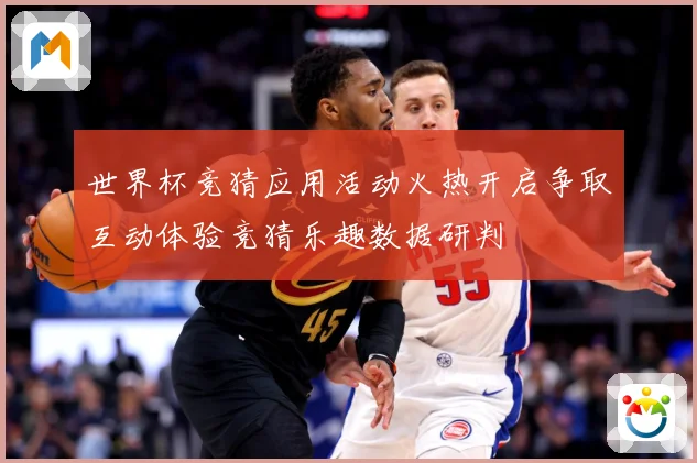 世界杯竞猜应用活动火热开启争取互动体验竞猜乐趣数据研判