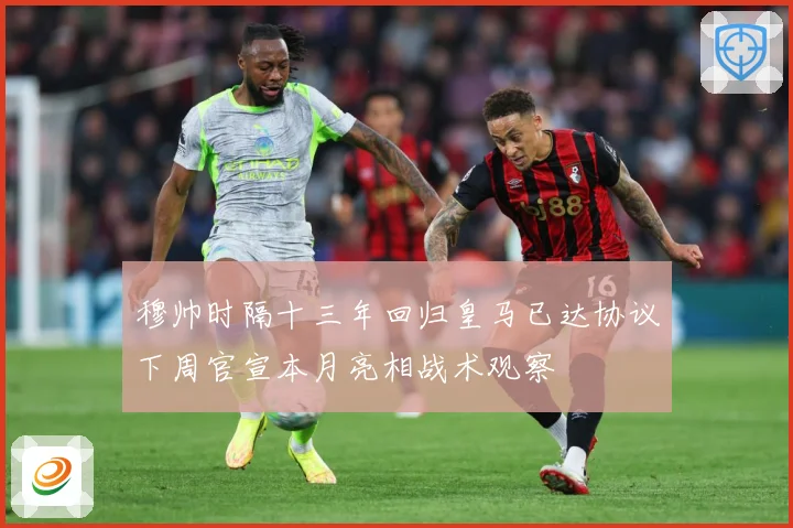 穆帅时隔十三年回归皇马已达协议下周官宣本月亮相战术观察