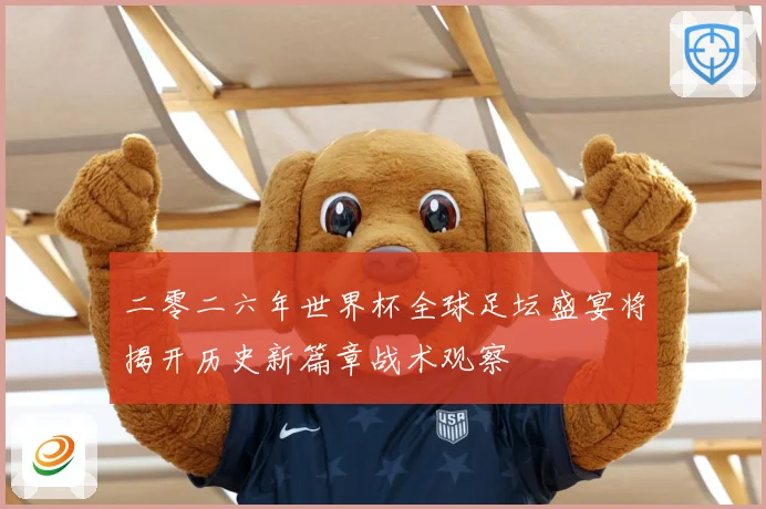 二零二六年世界杯全球足坛盛宴将揭开历史新篇章战术观察