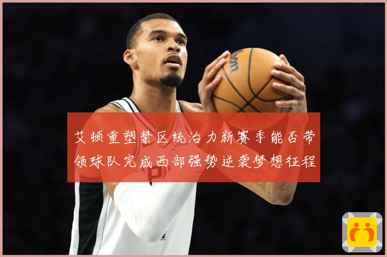 艾顿重塑禁区统治力新赛季能否带领球队完成西部强势逆袭梦想征程