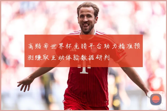 高赔率世界杯竞猜平台助力精准预测赚取互动体验数据研判