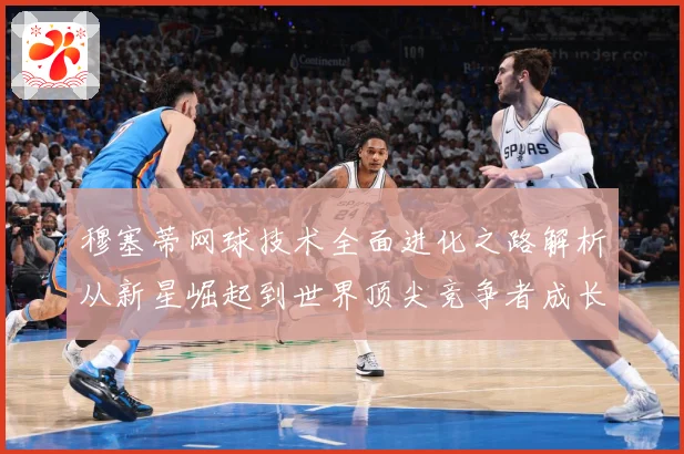 穆塞蒂网球技术全面进化之路解析从新星崛起到世界顶尖竞争者成长历程