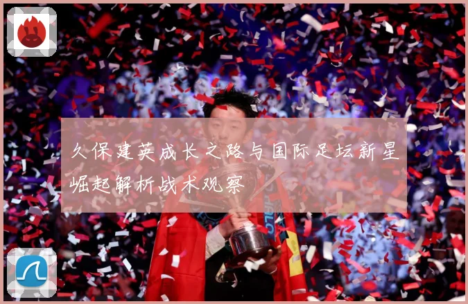 久保建英成长之路与国际足坛新星崛起解析战术观察