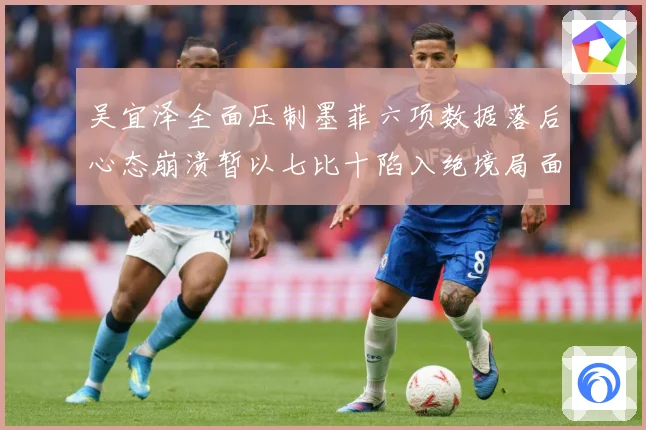 吴宜泽全面压制墨菲六项数据落后心态崩溃暂以七比十陷入绝境局面专题观察