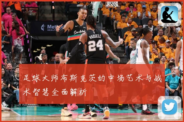 足球大师布斯克茨的中场艺术与战术智慧全面解析