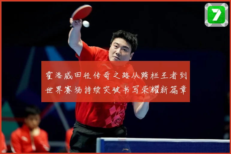 霍洛威田径传奇之路从跨栏王者到世界赛场持续突破书写荣耀新篇章