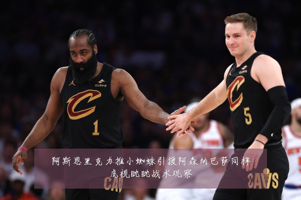 阿斯恩里克力推小蜘蛛引援阿森纳巴萨同样虎视眈眈战术观察