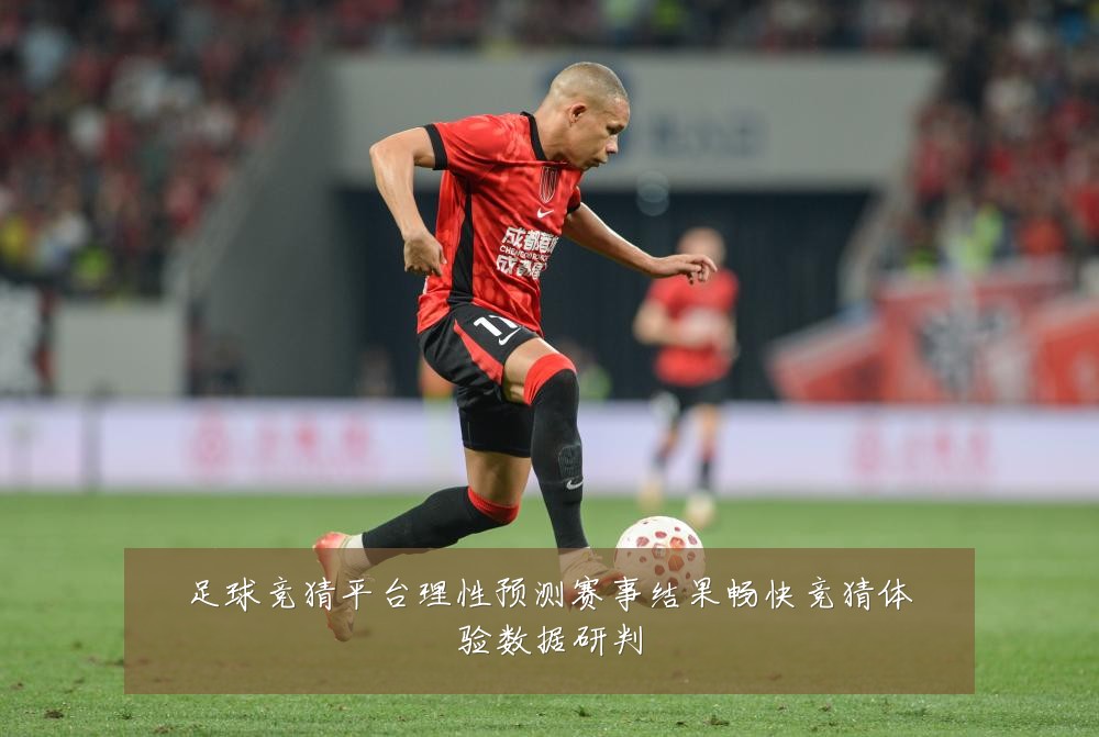 足球竞猜平台理性预测赛事结果畅快竞猜体验数据研判