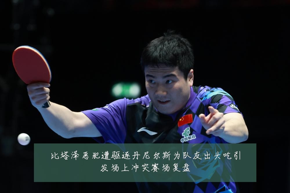 比塔泽恶犯遭驱逐丹尼尔斯为队友出头吃引发场上冲突赛场复盘