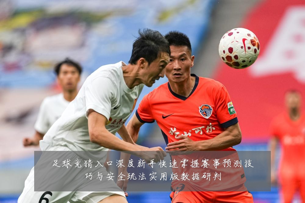 足球竞猜入口深度新手快速掌握赛事预测技巧与安全玩法实用版数据研判